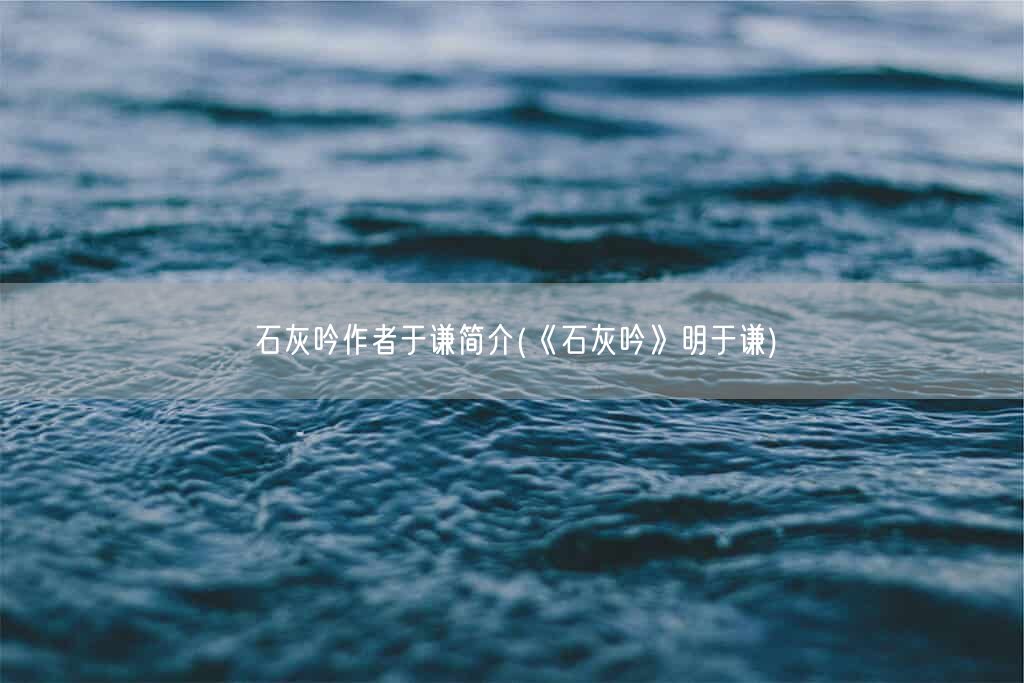 石灰吟作者于谦简介(《石灰吟》明于谦)(图1) 石灰吟作者于谦简介(《石灰吟》明于谦)(图1)