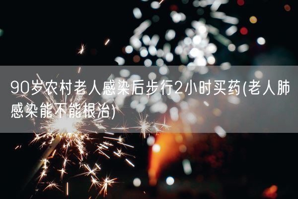 90岁农村老人感染后步行2小时买药(老人肺感染能不能根治)(图1) 90岁农村老人感染后步行2小时买药(老人肺感染能不能根治)(图1)