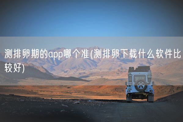 测排卵期的app哪个准(测排卵下载什么软件比较好)(图1)