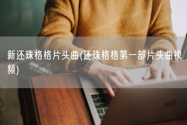 新还珠格格片头曲(还珠格格第一部片头曲视频)(图1) 新还珠格格片头曲(还珠格格第一部片头曲视频)(图1)