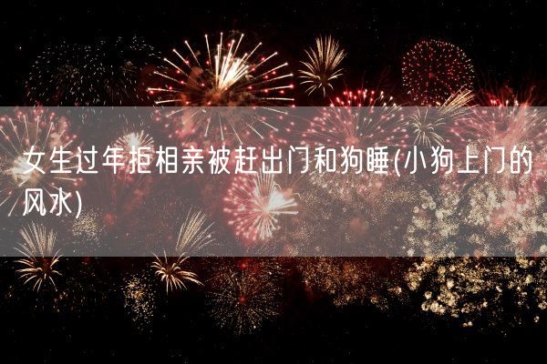女生过年拒相亲被赶出门和狗睡(小狗上门的风水)(图1) 女生过年拒相亲被赶出门和狗睡(小狗上门的风水)(图1)