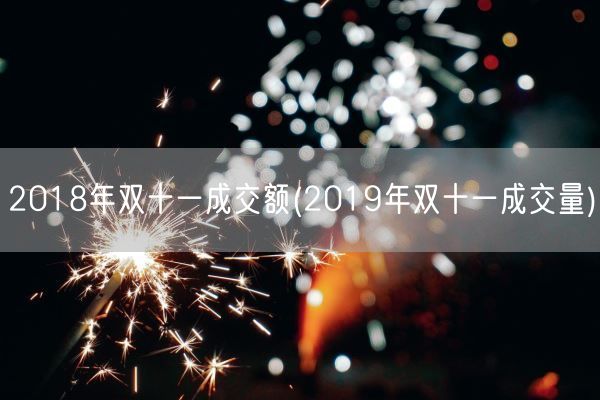 2018年双十一成交额(2019年双十一成交量)(图1)