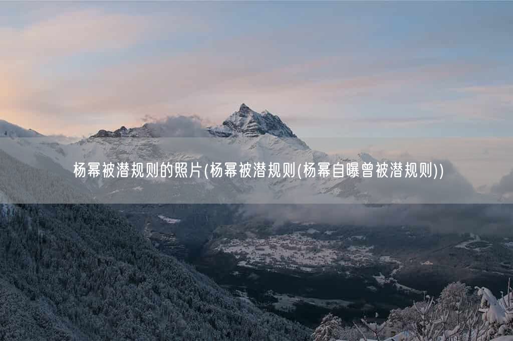 杨幂被潜规则的照片(杨幂被潜规则(杨幂自曝曾被潜规则))(图1)