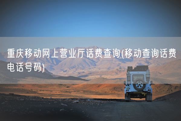 重庆移动网上营业厅话费查询(移动查询话费电话号码)(图1)
