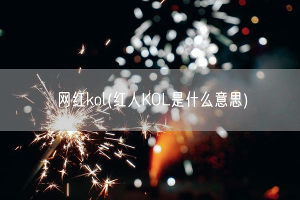 网红kol(红人KOL是什么意思)(图1) 网红kol(红人KOL是什么意思)(图1)