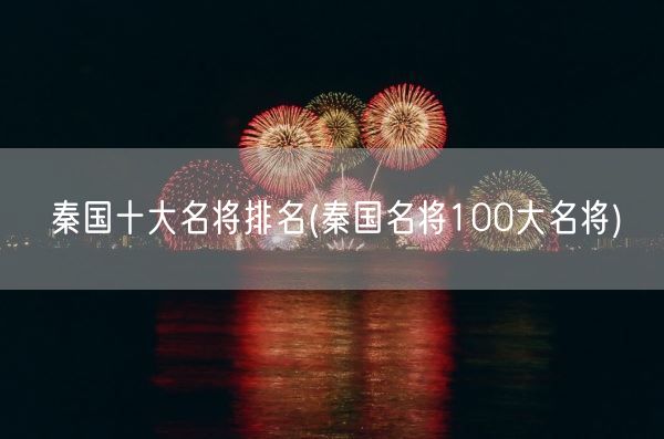 秦国十大名将排名(秦国名将100大名将)(图1) 秦国十大名将排名(秦国名将100大名将)(图1)