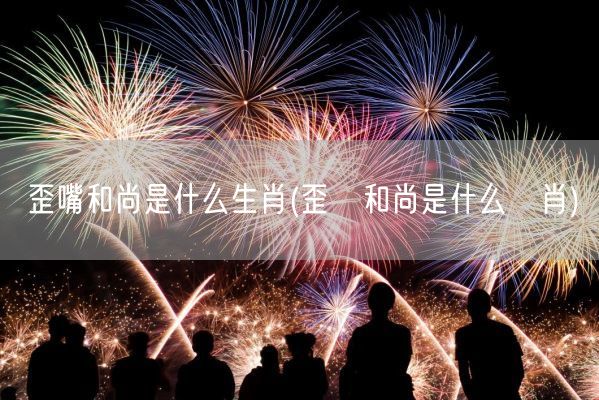 歪嘴和尚是什么生肖(歪唃和尚是什么玍肖)(图1) 歪嘴和尚是什么生肖(歪唃和尚是什么玍肖)(图1)