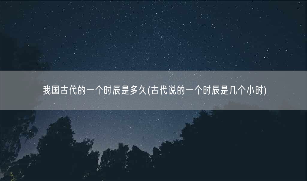 我国古代的一个时辰是多久(古代说的一个时辰是几个小时)(图1)