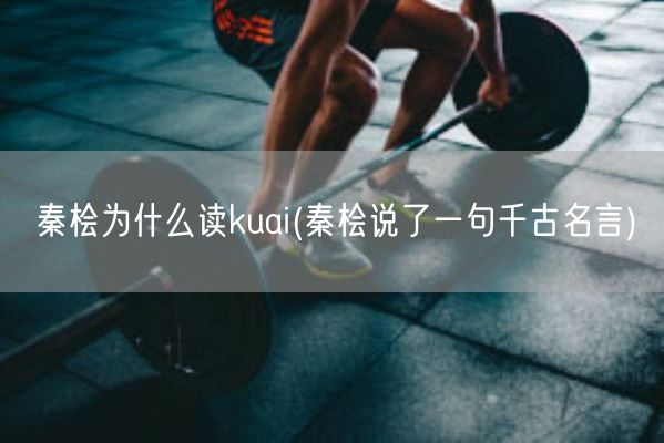 秦桧为什么读kuai(秦桧说了一句千古名言)(图1)
