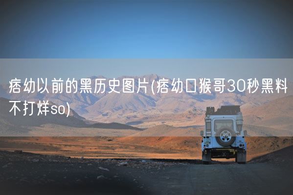 痞幼以前的黑历史图片(痞幼口猴哥30秒黑料不打烊so)(图1)