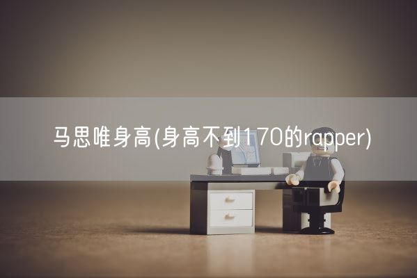 马思唯身高(身高不到170的rapper)(图1) 马思唯身高(身高不到170的rapper)(图1)