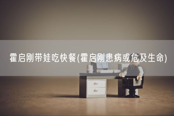霍启刚带娃吃快餐(霍启刚患病或危及生命)(图1) 霍启刚带娃吃快餐(霍启刚患病或危及生命)(图1)