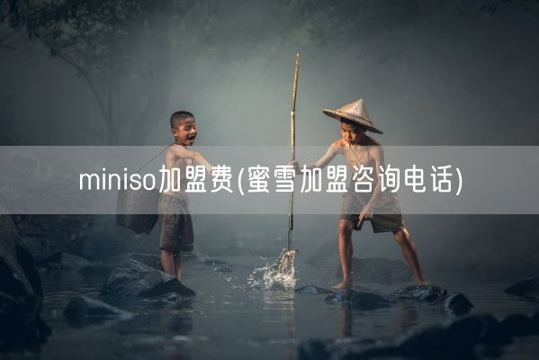miniso加盟费(蜜雪加盟咨询电话)(图1) miniso加盟费(蜜雪加盟咨询电话)(图1)