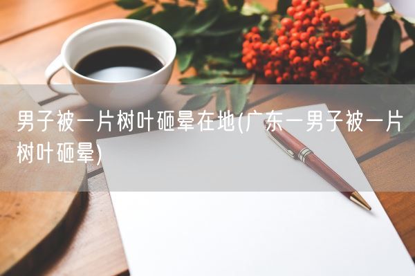 男子被一片树叶砸晕在地(广东一男子被一片树叶砸晕)(图1) 男子被一片树叶砸晕在地(广东一男子被一片树叶砸晕)(图1)