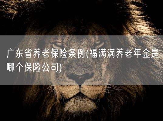 广东省养老保险条例(福满满养老年金是哪个保险公司)(图1)