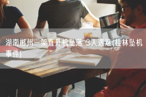 湖南郴州一架直升机坠落 3人遇难(桂林坠机事件)(图1)