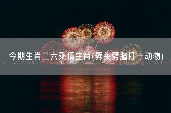 今期生肖二六乘猜生肖(劈头劈脑打一动物)(图1)