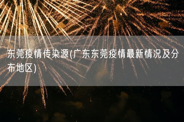 东莞疫情传染源(广东东莞疫情最新情况及分布地区)(图1)