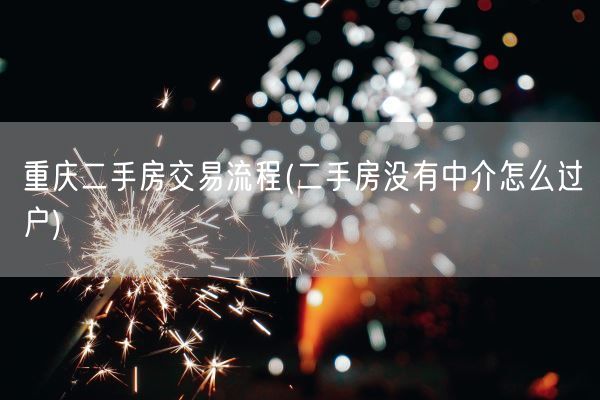 重庆二手房交易流程(二手房没有中介怎么过户)(图1) 重庆二手房交易流程(二手房没有中介怎么过户)(图1)