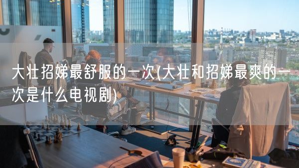 大壮招娣最舒服的一次(大壮和招娣最爽的一次是什么电视剧)(图1) 大壮招娣最舒服的一次(大壮和招娣最爽的一次是什么电视剧)(图1)