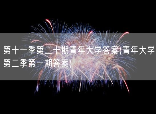 第十一季第二十期青年大学答案(青年大学第二季第一期答案)(图1) 第十一季第二十期青年大学答案(青年大学第二季第一期答案)(图1)