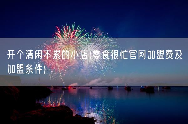 开个清闲不累的小店(零食很忙官网加盟费及加盟条件)(图1) 开个清闲不累的小店(零食很忙官网加盟费及加盟条件)(图1)
