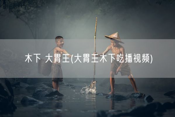 木下 大胃王(大胃王木下吃播视频)(图1)