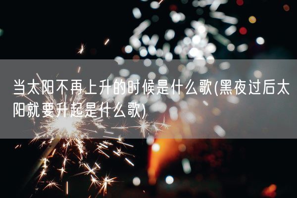 当太阳不再上升的时候是什么歌(黑夜过后太阳就要升起是什么歌)(图1)