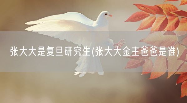张大大是复旦研究生(张大大金主爸爸是谁)(图1) 张大大是复旦研究生(张大大金主爸爸是谁)(图1)