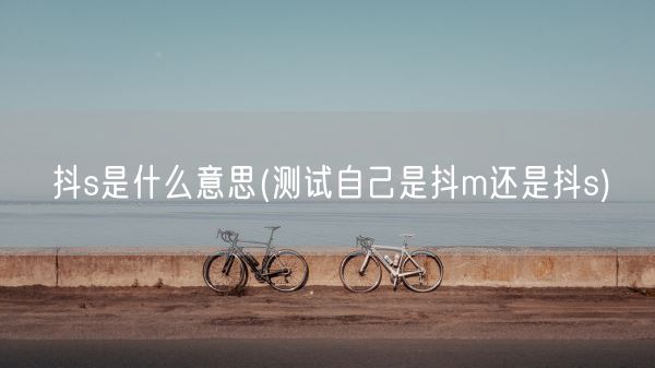 抖s是什么意思(测试自己是抖m还是抖s)(图1) 抖s是什么意思(测试自己是抖m还是抖s)(图1)