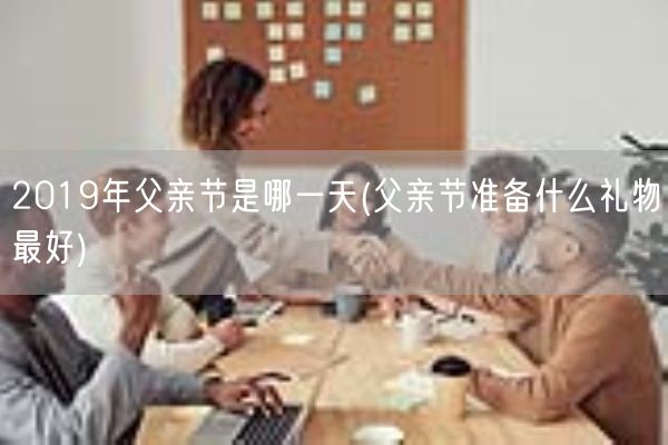 2019年父亲节是哪一天(父亲节准备什么礼物最好)(图1)