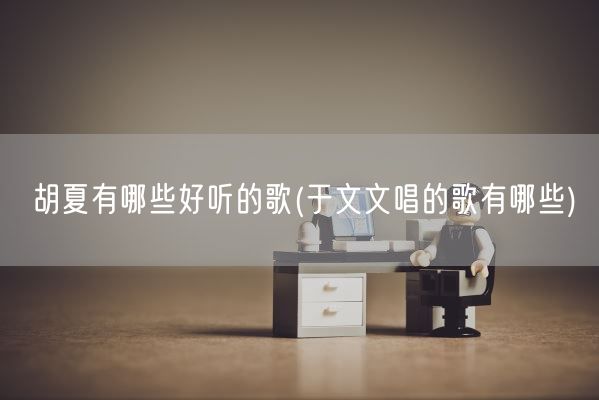 胡夏有哪些好听的歌(于文文唱的歌有哪些)(图1)