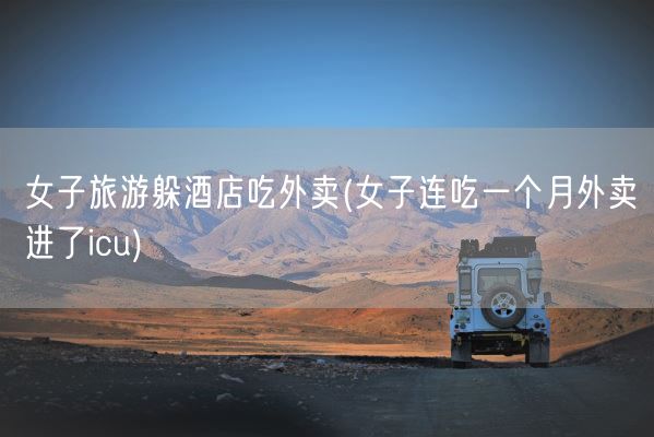 女子旅游躲酒店吃外卖(女子连吃一个月外卖进了icu)(图1)