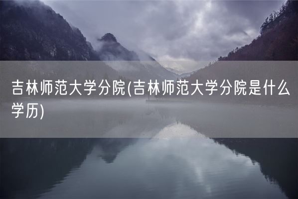 吉林师范大学分院(吉林师范大学分院是什么学历)(图1)