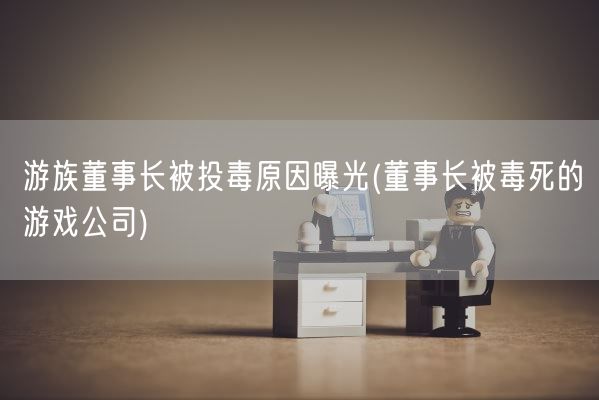 游族董事长被投毒原因曝光(董事长被毒死的游戏公司)(图1)