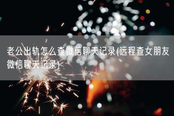 老公出轨怎么查微信聊天记录(远程查女朋友微信聊天记录)(图1)