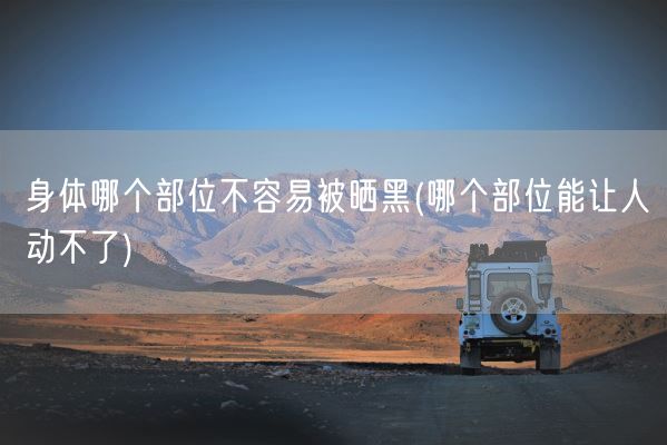 身体哪个部位不容易被晒黑(哪个部位能让人动不了)(图1)