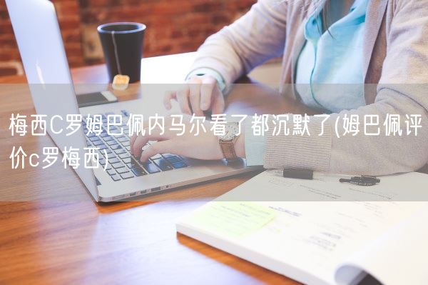 梅西C罗姆巴佩内马尔看了都沉默了(姆巴佩评价c罗梅西)(图1)