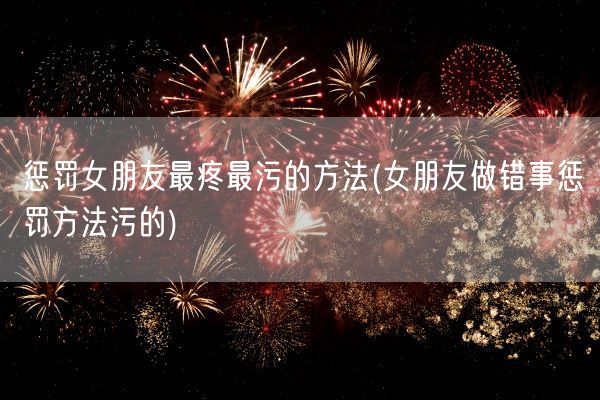 惩罚女朋友最疼最污的方法(女朋友做错事惩罚方法污的)(图1)