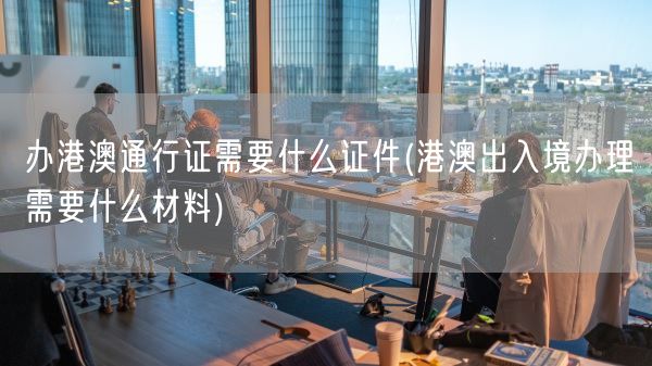 办港澳通行证需要什么证件(港澳出入境办理需要什么材料)(图1)