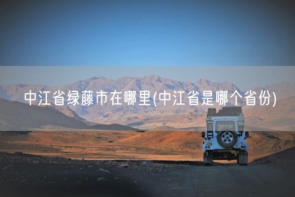中江省绿藤市在哪里(中江省是哪个省份)(图1)