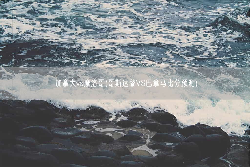 加拿大vs摩洛哥(哥斯达黎VS巴拿马比分预测)(图1) 加拿大vs摩洛哥(哥斯达黎VS巴拿马比分预测)(图1)