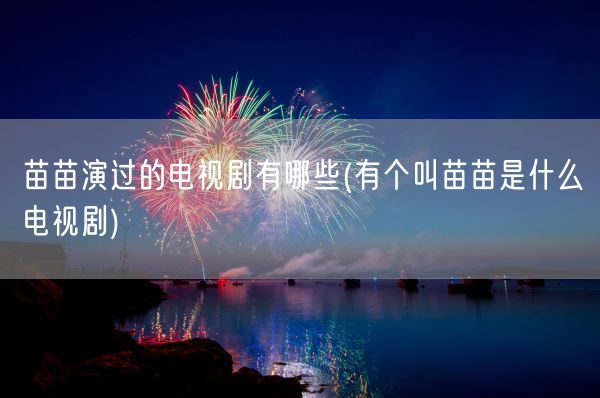苗苗演过的电视剧有哪些(有个叫苗苗是什么电视剧)(图1) 苗苗演过的电视剧有哪些(有个叫苗苗是什么电视剧)(图1)
