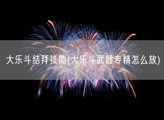 大乐斗结拜技能(大乐斗武器专精怎么放)(图1)