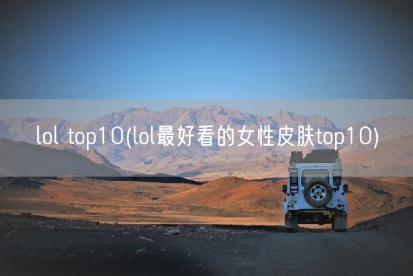 lol top10(lol最好看的女性皮肤top10)(图1) lol top10(lol最好看的女性皮肤top10)(图1)