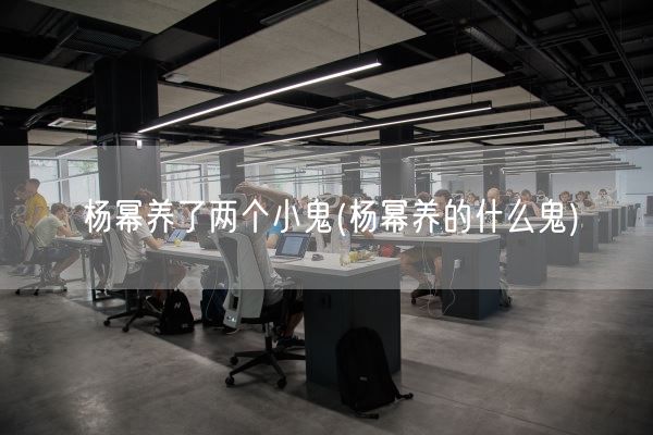 杨幂养了两个小鬼(杨幂养的什么鬼)(图1) 杨幂养了两个小鬼(杨幂养的什么鬼)(图1)