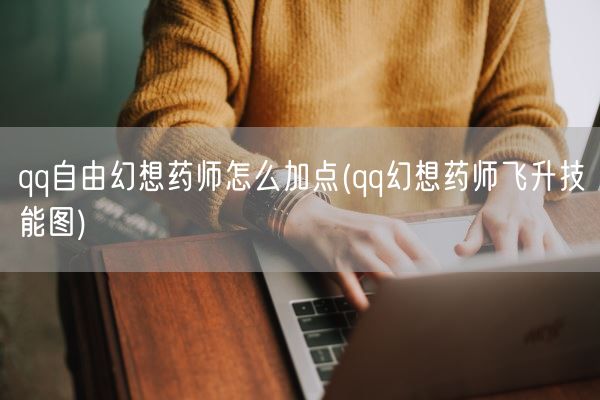 qq自由幻想药师怎么加点(qq幻想药师飞升技能图)(图1)