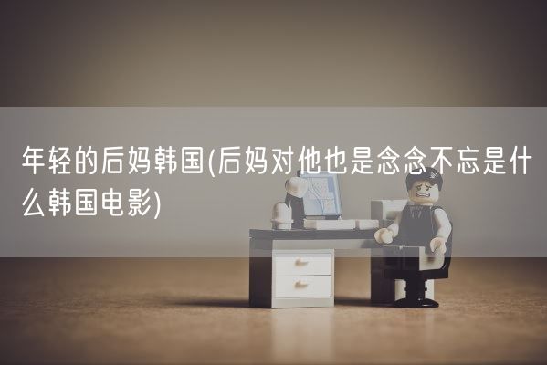 年轻的后妈韩国(后妈对他也是念念不忘是什么韩国电影)(图1) 年轻的后妈韩国(后妈对他也是念念不忘是什么韩国电影)(图1)