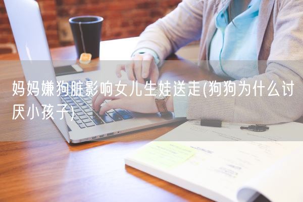 妈妈嫌狗脏影响女儿生娃送走(狗狗为什么讨厌小孩子)(图1) 妈妈嫌狗脏影响女儿生娃送走(狗狗为什么讨厌小孩子)(图1)