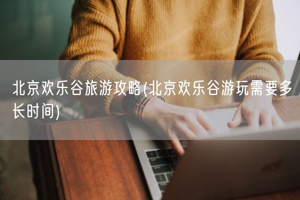 北京欢乐谷旅游攻略(北京欢乐谷游玩需要多长时间)(图1) 北京欢乐谷旅游攻略(北京欢乐谷游玩需要多长时间)(图1)
